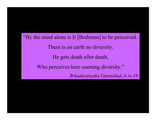 “By the mind alone is It [Brahman] to be perceived.
There is on earth no diversity.
He gets death after death,
Who perceives here seeming diversity.”
Brhadaranyaka Upanishad, iv.iv.19
 