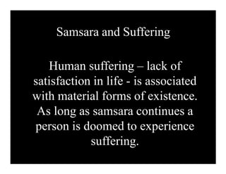 Samsara and Suffering
Human suffering – lack of
satisfaction in life - is associated
with material forms of existence.
As long as samsara continues a
person is doomed to experience
suffering.
 