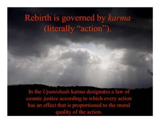 In the Upanishads karma designates a law of
cosmic justice according to which every action
has an effect that is proportioned to the moral
quality of the action.
Rebirth is governed by karma
(literally “action”).
 