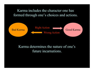 Karma includes the character one has
formed through one’s choices and actions.
Karma determines the nature of one’s
future incarnations.
Bad Karma Good Karma
Right Action
Wrong Action
 