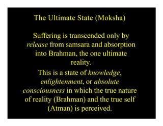 The Ultimate State (Moksha)
Suffering is transcended only by
release from samsara and absorption
into Brahman, the one ultimate
reality.
This is a state of knowledge,
enlightenment, or absolute
consciousness in which the true nature
of reality (Brahman) and the true self
(Atman) is perceived.
 