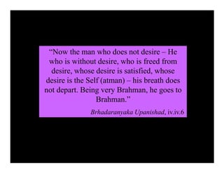 “Now the man who does not desire – He
who is without desire, who is freed from
desire, whose desire is satisfied, whose
desire is the Self (atman) – his breath does
not depart. Being very Brahman, he goes to
Brahman.”
Brhadaranyaka Upanishad, iv.iv.6
 