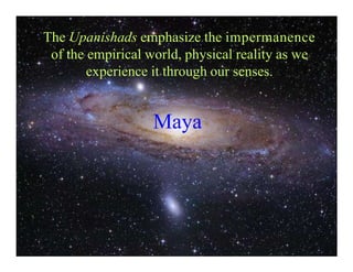 The Upanishads emphasize the impermanence
of the empirical world, physical reality as we
experience it through our senses.
Maya
 