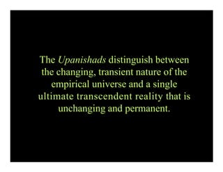 The Upanishads distinguish between
the changing, transient nature of the
empirical universe and a single
ultimate transcendent reality that is
unchanging and permanent.
 