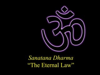 Sanatana Dharma
“The Eternal Law”
 