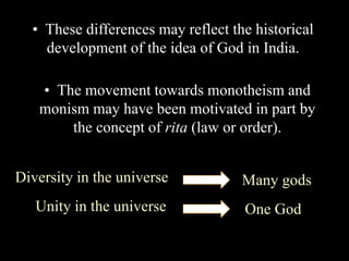 • These differences may reflect the historical
development of the idea of God in India.
• The movement towards monotheism and
monism may have been motivated in part by
the concept of rita (law or order).
Diversity in the universe Many gods
One GodUnity in the universe
 