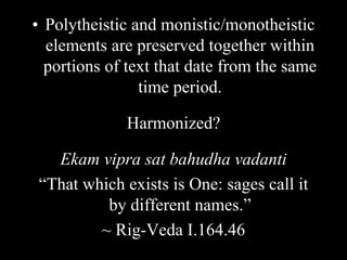 • Polytheistic and monistic/monotheistic
elements are preserved together within
portions of text that date from the same
time period.
Harmonized?
Ekam vipra sat bahudha vadanti
“That which exists is One: sages call it
by different names.”
~ Rig-Veda I.164.46
 
