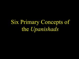 Six Primary Concepts of
the Upanishads
 