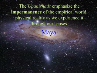 The Upanishads emphasize the
impermanence of the empirical world,
physical reality as we experience it
through our senses.
Maya
 