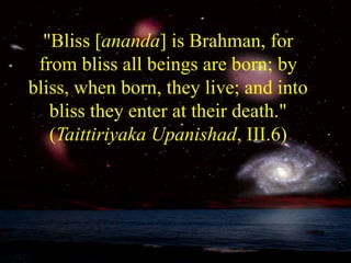 "Bliss [ananda] is Brahman, for
from bliss all beings are born; by
bliss, when born, they live; and into
bliss they enter at their death."
(Taittiriyaka Upanishad, III.6)
 