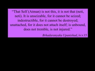 “That Self (Atman) is not this, it is not that (neti,
neti). It is unseizable, for it cannot be seized;
indestructible, for it cannot be destroyed;
unattached, for it does not attach itself; is unbound,
does not tremble, is not injured.”
Brhadaranyaka Upanishad, iv.v.15
 