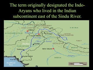 The term originally designated the Indo-
Aryans who lived in the Indian
subcontinent east of the Sindu River.
 