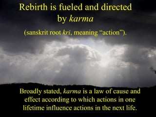 Rebirth is fueled and directed
by karma
(sanskrit root kri, meaning “action”).
Broadly stated, karma is a law of cause and
effect according to which actions in one
lifetime influence actions in the next life.
 