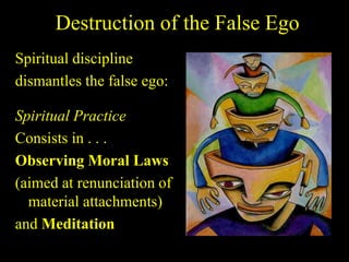Destruction of the False Ego
Spiritual discipline
dismantles the false ego:
Spiritual Practice
Consists in . . .
Observing Moral Laws
(aimed at renunciation of
material attachments)
and Meditation
 