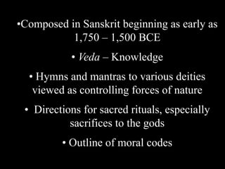 •Composed in Sanskrit beginning as early as
1,750 – 1,500 BCE
• Veda – Knowledge
• Hymns and mantras to various deities
viewed as controlling forces of nature
• Directions for sacred rituals, especially
sacrifices to the gods
• Outline of moral codes
 