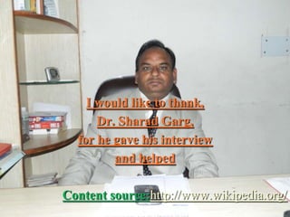 I would like to thank,
Dr. Sharad Garg,
for he gave his interview
and helped
Content source:http://www.wikipedia.org/

 