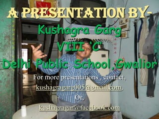 A Presentation by-

Kushagra Garg
VIII ‘C’
Delhi Public School,Gwalior
For more presentations , contact,
kushagragarg005@gmail.com,
Or,
kushagragar@facebook.com

 