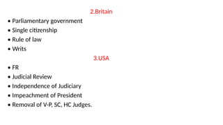 2.Britain
• Parliamentary government
• Single citizenship
• Rule of law
• Writs
3.USA
• FR
• Judicial Review
• Independence of Judiciary
• Impeachment of President
• Removal of V-P, SC, HC Judges.
 