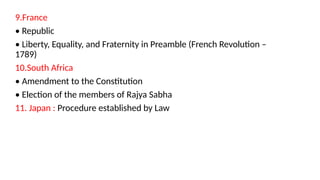9.France
• Republic
• Liberty, Equality, and Fraternity in Preamble (French Revolution –
1789)
10.South Africa
• Amendment to the Constitution
• Election of the members of Rajya Sabha
11. Japan : Procedure established by Law
 