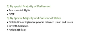 2) By special Majority of Parliament
• Fundamental Rights
• DPSP
3) By Special Majority and Consent of States
• Distribution of legislative powers between Union and states
• Seventh Schedule.
• Article 368 itself
 