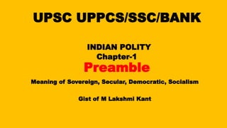 UPSC UPPCS/SSC/BANK
INDIAN POLITY
Chapter-1
Preamble
Meaning of Sovereign, Secular, Democratic, Socialism
Gist of M Lakshmi Kant
 