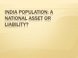 INDIA POPULATION: A
NATIONAL ASSET OR
LIABILITY?
 