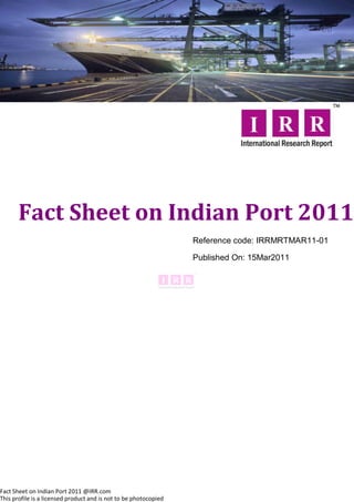 Fact Sheet on Indian Port 2011
                                                                  Reference code: IRRMRTMAR11-01

                                                                  Published On: 15Mar2011




Fact Sheet on Indian Port 2011 @IRR.com
This profile is a licensed product and is not to be photocopied
 