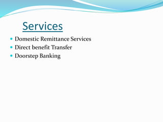 Services
 Domestic Remittance Services
 Direct benefit Transfer
 Doorstep Banking
 