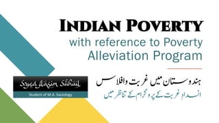 Student of M.A. Sociology
Indian Poverty
with reference to Poverty
Alleviation Program
‫دنہو‬
‫اتس‬
‫ت‬‫ب‬‫رغ‬‫ںیم‬‫ن‬
‫و‬
‫ال‬‫ف‬‫ا‬
‫س‬
‫ادسن‬
ِ‫د‬‫ا‬
‫ےک‬‫م‬‫رگا‬‫رپو‬‫ےک‬‫ت‬‫ب‬‫رغ‬
‫ںیم‬‫انترظ‬
Syed Aasim Suhail
 
