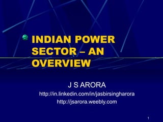 INDIAN POWER SECTOR – AN OVERVIEW J S ARORA http://in.linkedin.com/in/jasbirsingharora http://jsarora.weebly.com 