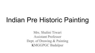 Indian Pre Historic Painting
Mrs. Shalini Tiwari
Assistant Professor
Dept. of Drawing & Painting
KMGGPGC Badalpur
 