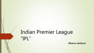 Indian Premier League
“IPL”
Hamza shaheen
 