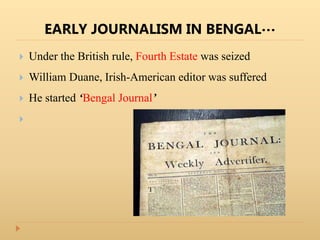 EARLY JOURNALISM IN BENGAL…
 Under the British rule, Fourth Estate was seized
 William Duane, Irish-American editor was suffered
 He started ‘Bengal Journal’

 