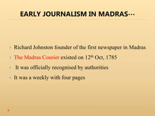 EARLY JOURNALISM IN MADRAS…
 Richard Johnston founder of the first newspaper in Madras
 The Madras Courier existed on 12th Oct, 1785
 It was officially recognised by authorities
 It was a weekly with four pages
 