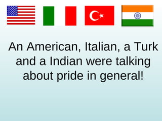 An American, Italian, a Turk and a Indian were talking about pride in general! 