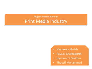 Project Presentation on

Print Media Industry




                      •   Vinnakota Harish
                      •   Pausali Chakraborthi
                      •   Hymavathi Pavithra
                      •   Thousif Mohammad
 