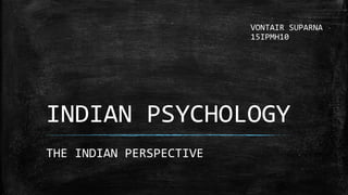 INDIAN PSYCHOLOGY
THE INDIAN PERSPECTIVE
VONTAIR SUPARNA
15IPMH10
 