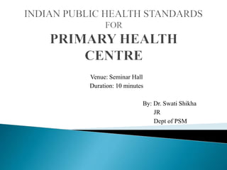 Venue: Seminar Hall
Duration: 10 minutes
By: Dr. Swati Shikha
JR
Dept of PSM
 