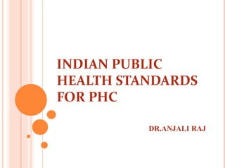 INDIAN PUBLIC
HEALTH STANDARDS
FOR PHC
DR.ANJALI RAJ
 