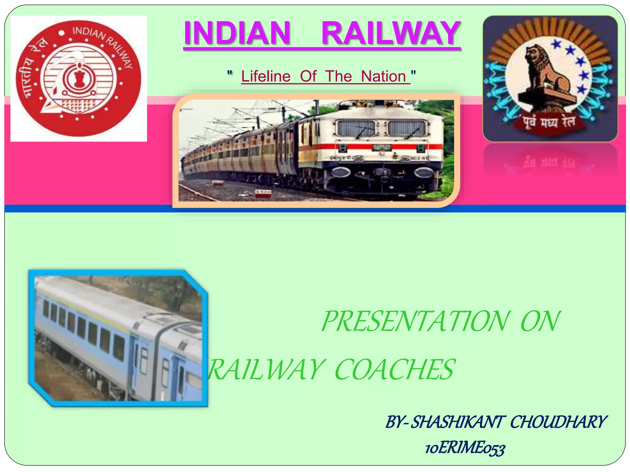 PRESENTATION ON
RAILWAY COACHES
INDIAN RAILWAY
" Lifeline Of The Nation "
BY-SHASHIKANT CHOUDHARY
10ERIME053
 
