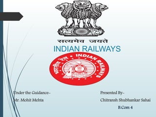 INDIAN RAILWAYS
Presented By-
Chitransh Shubhankar Sahai
B.Com 4
Under the Guidance-
Mr. Mohit Mehta
 