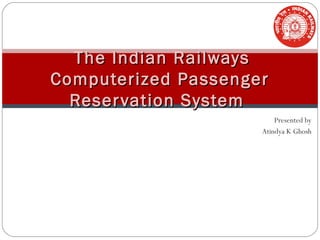 Presented by
Atindya K Ghosh
The Indian RailwaysThe Indian Railways
Computerized PassengerComputerized Passenger
Reservation SystemReservation System
 