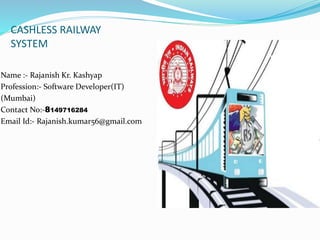 CASHLESS RAILWAY
SYSTEM
Name :- Rajanish Kr. Kashyap
Profession:- Software Developer(IT)
(Mumbai)
Contact No:-8149716284
Email Id:- Rajanish.kumar56@gmail.com
 