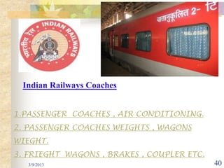 Indian Railways Coaches


1.PASSENGER COACHES , AIR CONDITIONING.
2. PASSENGER COACHES WEIGHTS , WAGONS
WIEGHT.
3. FRIEGHT WAGONS , BRAKES , COUPLER ETC.
   3/9/2013                                 40
 