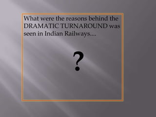 What were the reasons behind the
DRAMATIC TURNAROUND was
seen in Indian Railways....
?
 