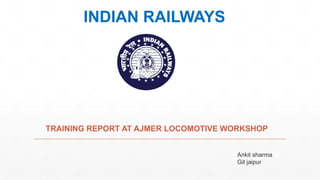 INDIAN RAILWAYS
TRAINING REPORT AT AJMER LOCOMOTIVE WORKSHOP
Ankit sharma
Git jaipur
 