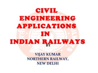 BY
VIJAY KUMAR
NORTHERN RAILWAY,
NEW DELHI
CIVIL
ENGINEERING
APPLICATIONS
IN
INDIAN RAILWAYS
 