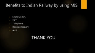 Benefits to Indian Railway by using MIS
o Single window.
o 24*7.
o Train profile.
o Database recovery.
o Audit.
THANK YOU
 