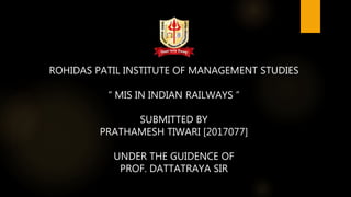 ROHIDAS PATIL INSTITUTE OF MANAGEMENT STUDIES
“ MIS IN INDIAN RAILWAYS ”
SUBMITTED BY
PRATHAMESH TIWARI [2017077]
UNDER THE GUIDENCE OF
PROF. DATTATRAYA SIR
 