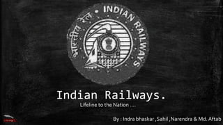 Indian Railways. 
Lifeline to the Nation …. 
By : Indra bhaskar ,Sahil ,Narendra & Md. Aftab 
 